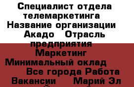 Специалист отдела телемаркетинга › Название организации ­ Акадо › Отрасль предприятия ­ Маркетинг › Минимальный оклад ­ 30 000 - Все города Работа » Вакансии   . Марий Эл респ.,Йошкар-Ола г.